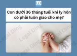 Quyền nuôi con dưới 36 tháng tuổi: Nguyên tắc và các ngoại lệ