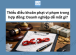 Thiếu điều khoản phạt vi phạm trong hợp đồng: Doanh nghiệp dễ mất gì?