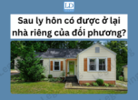 Sau ly hôn có được ở lại nhà riêng của đối phương?