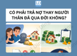 CÓ PHẢI TRẢ NỢ THAY NGƯỜI THÂN ĐÃ QUA ĐỜI KHÔNG?