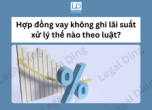 Hợp đồng vay không ghi lãi suất xử lý thế nào theo luật?