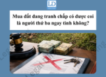 Mua đất đang tranh chấp có được coi là người thứ ba ngay tình không?