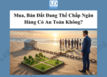 Mua, Bán Đất Đang Thế Chấp Ngân Hàng Có An Toàn Không?