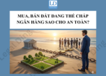Mua, Bán Đất Đang Thế Chấp Ngân Hàng Sao Cho An Toàn? Quy Trình Thực Hiện Đúng Pháp Luật