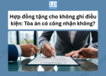 Hợp đồng tặng cho không ghi điều kiện: Tòa án có công nhận không?